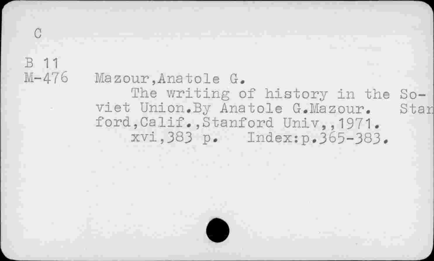 ﻿c
B 11
M-476
Mazour,Anatole G.
The writing of history in the Soviet Union.By Anatole G.Mazour. Star ford,Calif.,Stanford Univ,,1971.
xvi,383 p. Index:p.365-383.